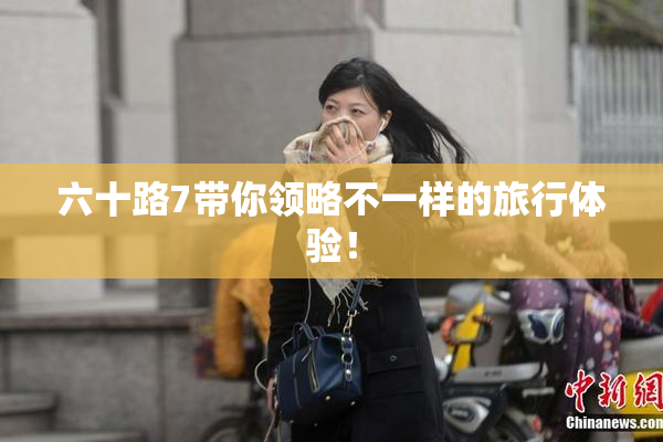 六十路7带你领略不一样的旅行体验！