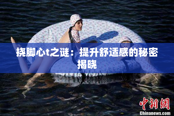 挠脚心t之谜：提升舒适感的秘密揭晓