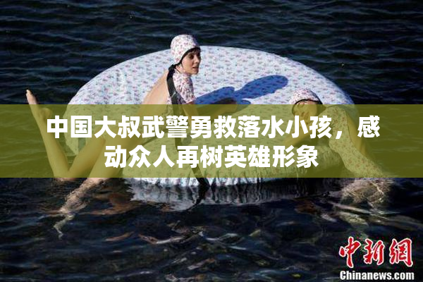中国大叔武警勇救落水小孩，感动众人再树英雄形象