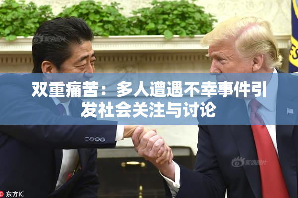 双重痛苦：多人遭遇不幸事件引发社会关注与讨论