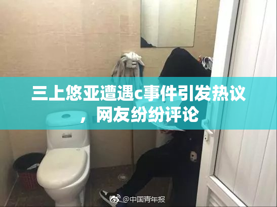 三上悠亚遭遇c事件引发热议，网友纷纷评论