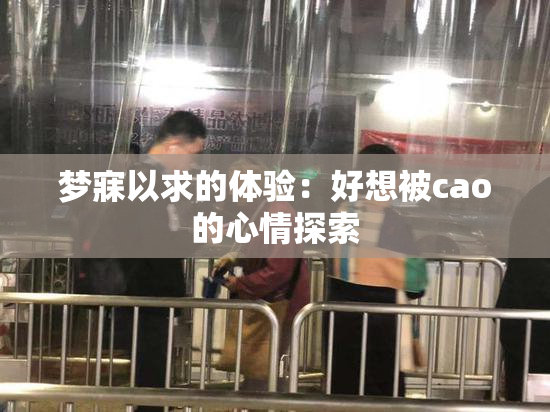 梦寐以求的体验：好想被cao的心情探索