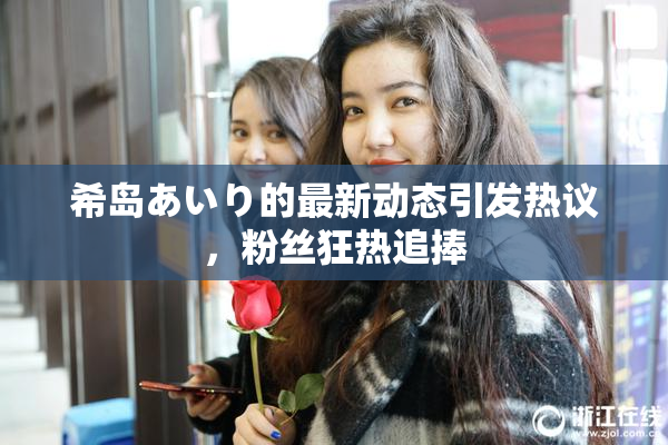 希岛あいり的最新动态引发热议，粉丝狂热追捧