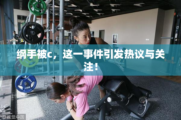 纲手被c，这一事件引发热议与关注！