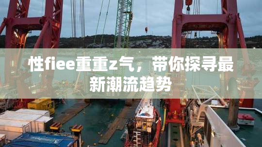 性fiee重重z气，带你探寻最新潮流趋势