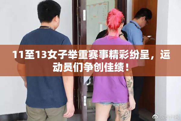 11至13女子举重赛事精彩纷呈，运动员们争创佳绩！