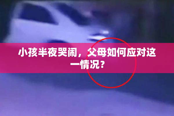 小孩半夜哭闹，父母如何应对这一情况？