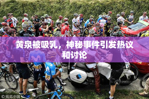 黄泉被吸乳，神秘事件引发热议和讨论
