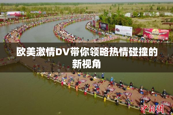 欧美激情DV带你领略热情碰撞的新视角