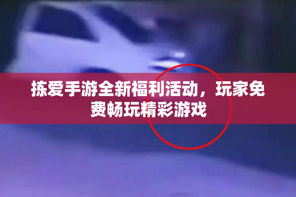 拣爱手游全新福利活动，玩家免费畅玩精彩游戏