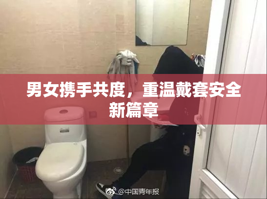 男女携手共度，重温戴套安全新篇章