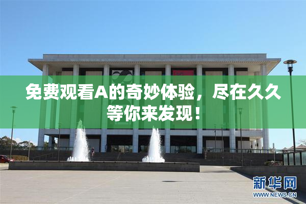 免费观看A的奇妙体验，尽在久久等你来发现！