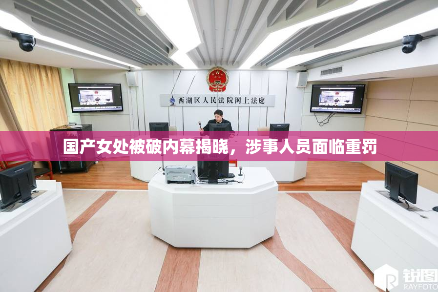 国产女处被破内幕揭晓，涉事人员面临重罚