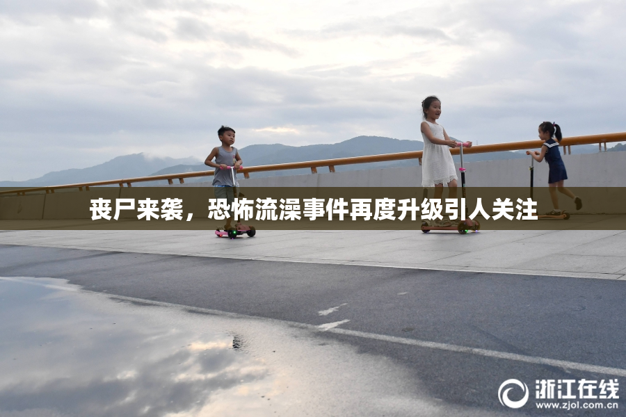 丧尸来袭，恐怖流澡事件再度升级引人关注