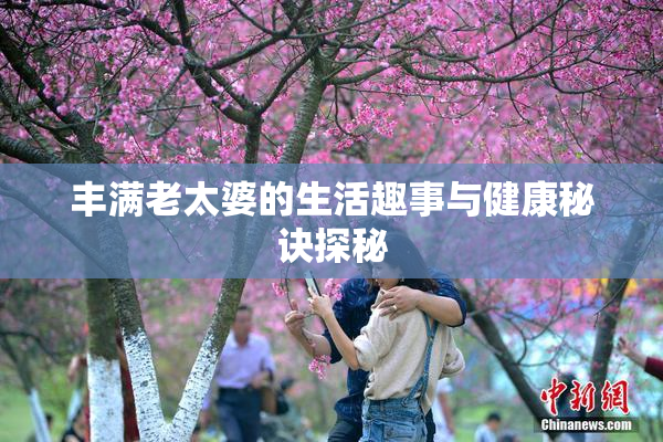 丰满老太婆的生活趣事与健康秘诀探秘