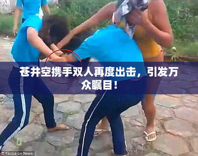苍井空携手双人再度出击，引发万众瞩目！