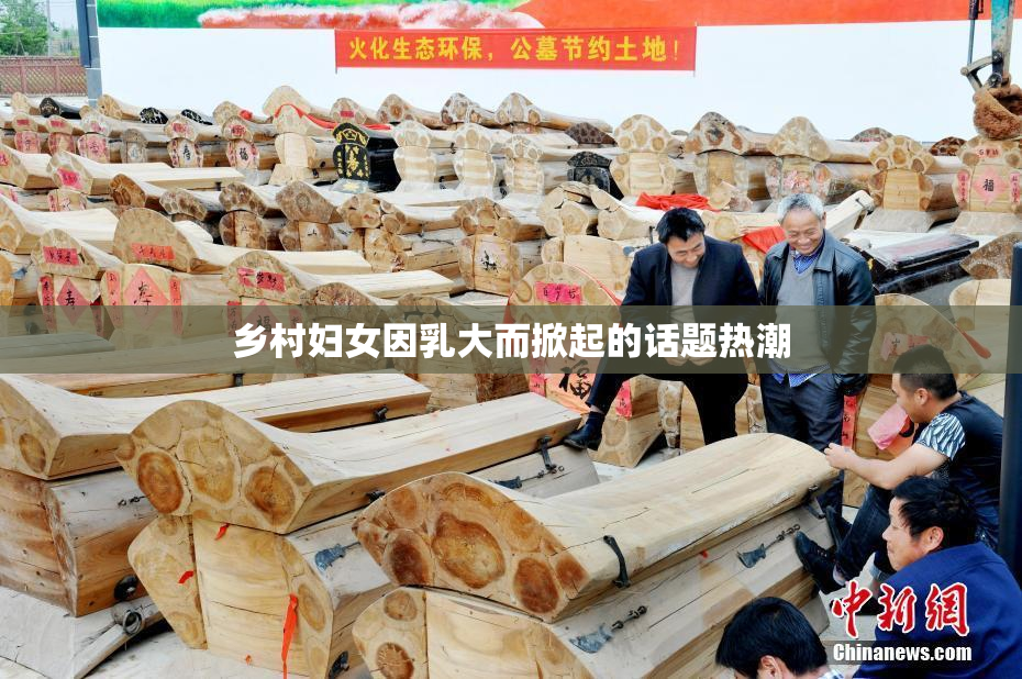 乡村妇女因乳大而掀起的话题热潮