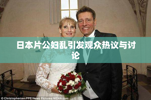日本片公妇乱引发观众热议与讨论