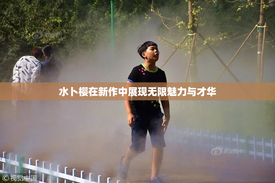 水卜樱在新作中展现无限魅力与才华