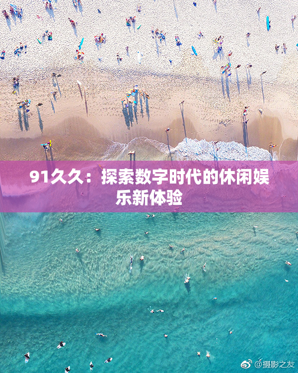 91久久：探索数字时代的休闲娱乐新体验