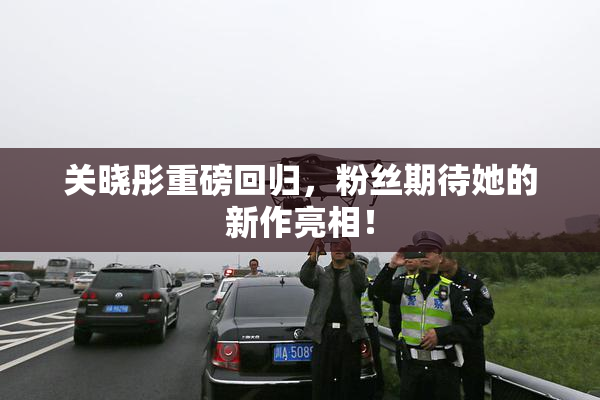 关晓彤重磅回归，粉丝期待她的新作亮相！