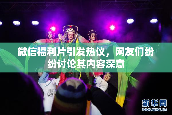 微信福利片引发热议，网友们纷纷讨论其内容深意