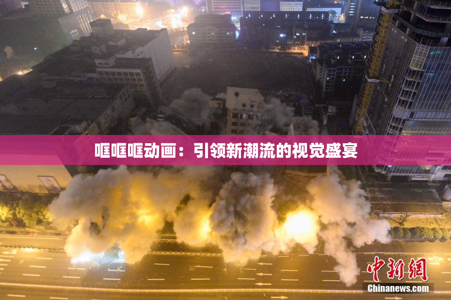 哐哐哐动画：引领新潮流的视觉盛宴