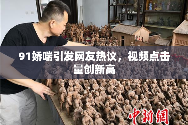 91娇喘引发网友热议，视频点击量创新高