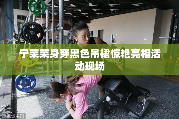 宁荣荣身穿黑色吊裙惊艳亮相活动现场