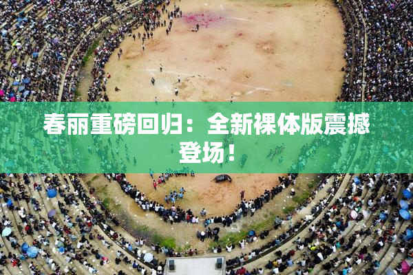 春丽重磅回归：全新裸体版震撼登场！