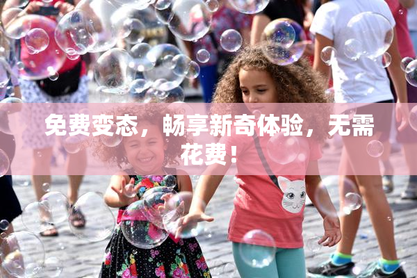 免费变态，畅享新奇体验，无需花费！