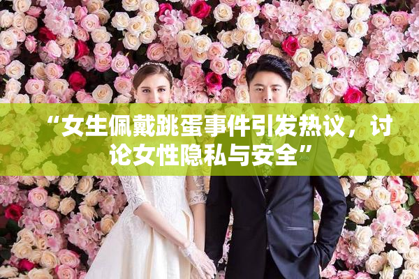 “女生佩戴跳蛋事件引发热议，讨论女性隐私与安全”