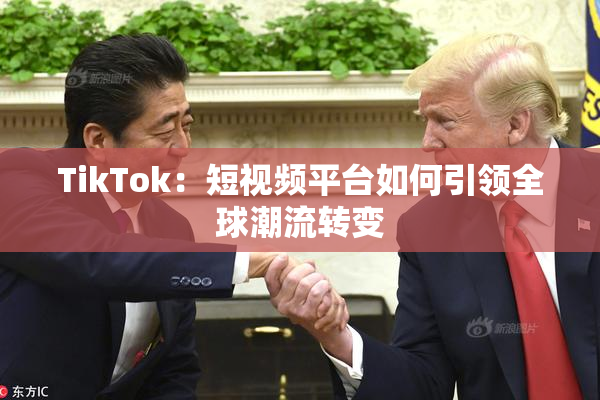 TikTok：短视频平台如何引领全球潮流转变
