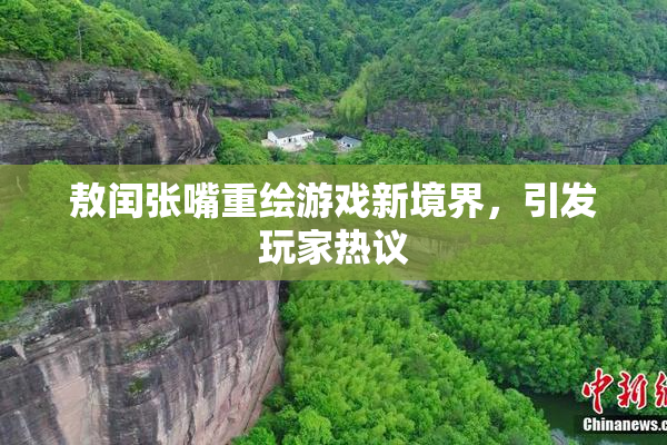 敖闰张嘴重绘游戏新境界，引发玩家热议