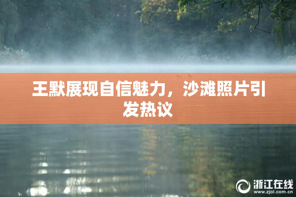 王默展现自信魅力，沙滩照片引发热议