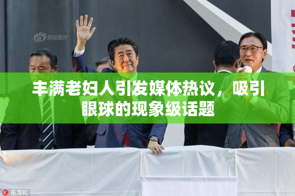 丰满老妇人引发媒体热议，吸引眼球的现象级话题