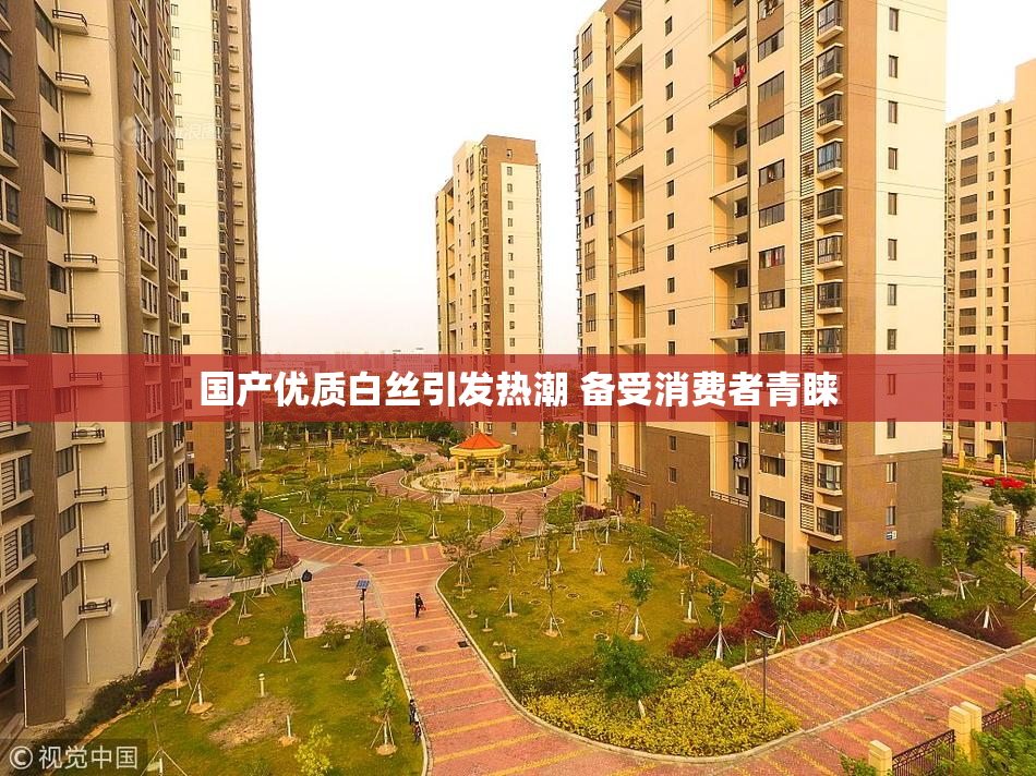 国产优质白丝引发热潮 备受消费者青睐