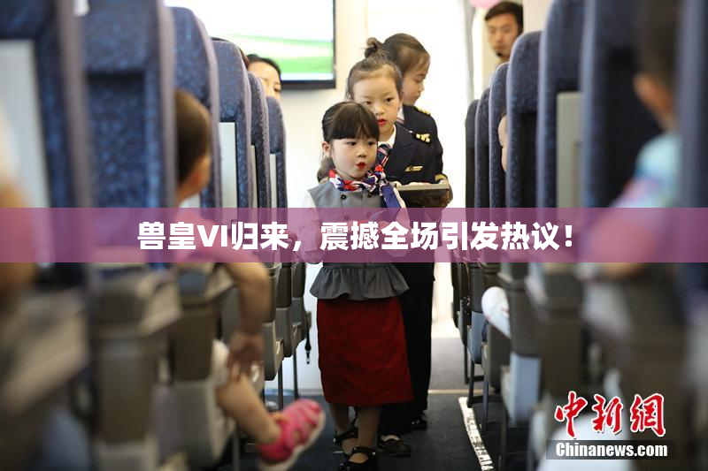 兽皇VI归来，震撼全场引发热议！