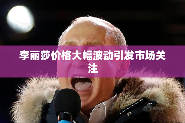 李丽莎价格大幅波动引发市场关注