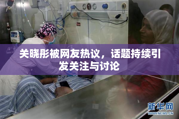 关晓彤被网友热议，话题持续引发关注与讨论
