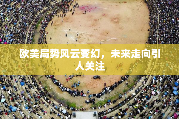 欧美局势风云变幻，未来走向引人关注