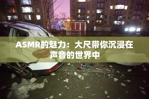 ASMR的魅力：大尺带你沉浸在声音的世界中