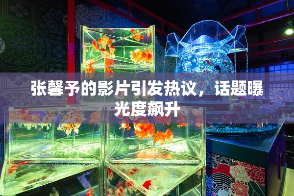 张馨予的影片引发热议，话题曝光度飙升