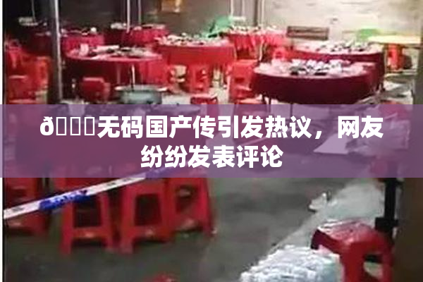 🔞无码国产传引发热议，网友纷纷发表评论