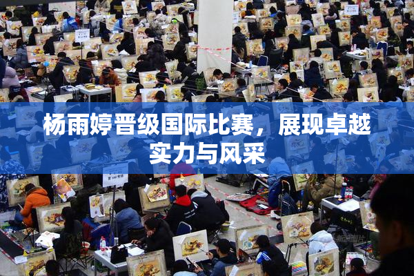 杨雨婷晋级国际比赛，展现卓越实力与风采