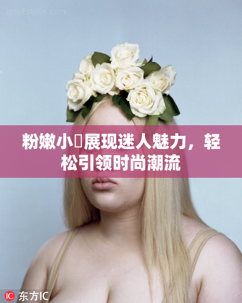粉嫩小泬展现迷人魅力，轻松引领时尚潮流