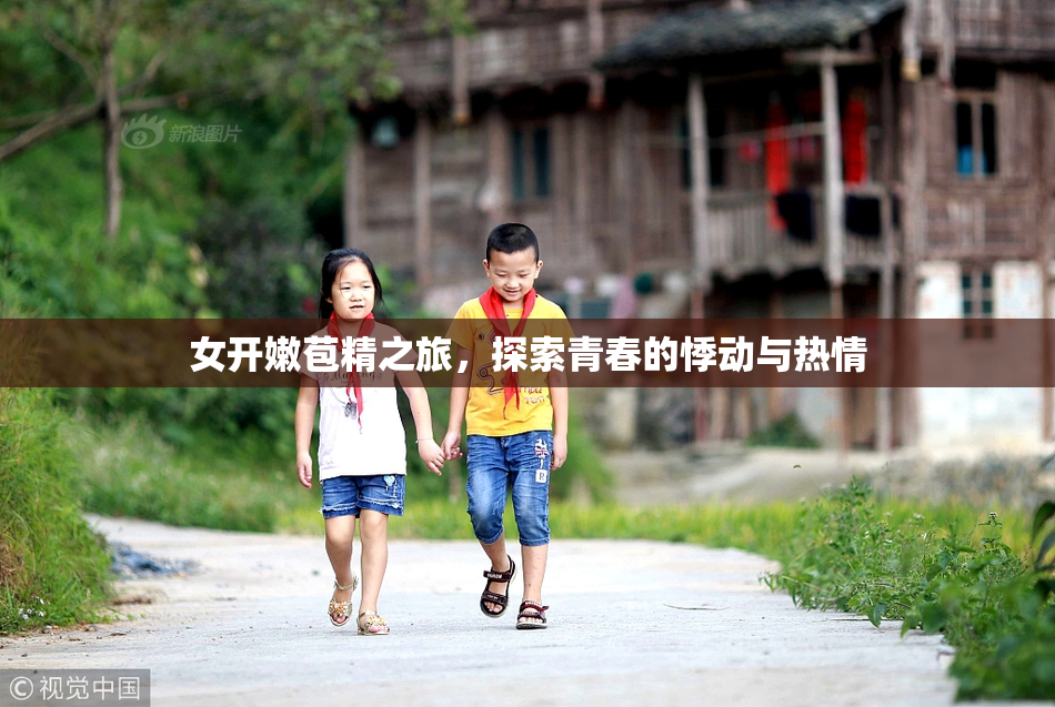女开嫩苞精之旅，探索青春的悸动与热情