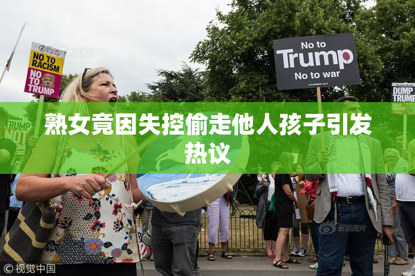熟女竟因失控偷走他人孩子引发热议