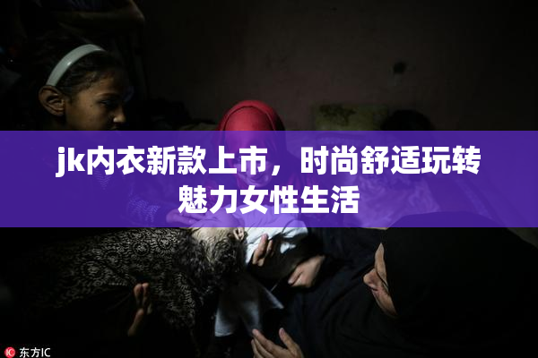 jk内衣新款上市，时尚舒适玩转魅力女性生活