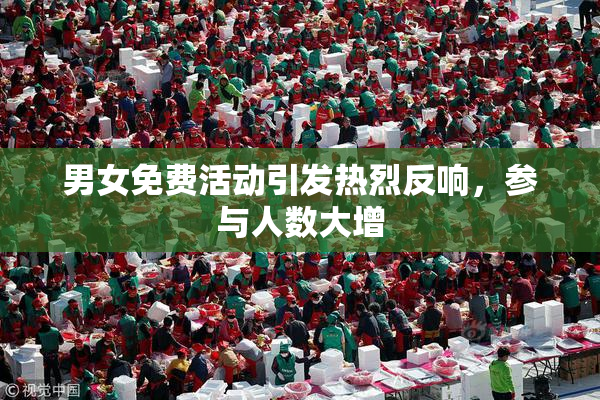 男女免费活动引发热烈反响，参与人数大增